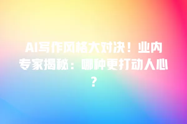 AI 写作风格大对决!业内专家揭秘:哪种更打动人心?一