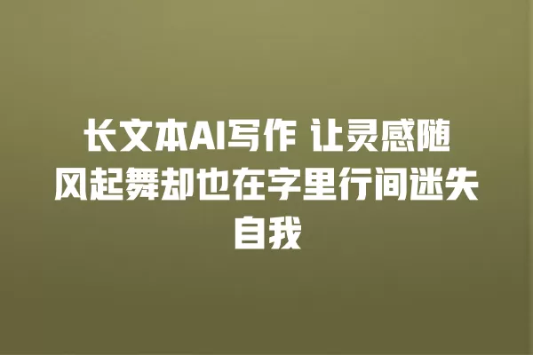 长文本 AI 写作 让灵感随风起舞却也在字里行间迷失自我 一