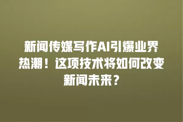 新闻传媒写作 AI 引爆业界热潮!这项技术将如何改变新闻未来?一