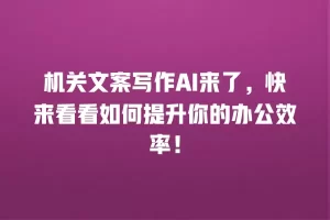 机关文案写作AI来了，快来看看如何提升你的办公效率！
