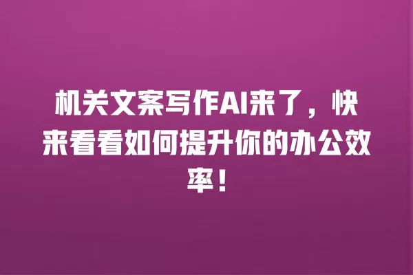 机关文案写作 AI 来了,快来看看如何提升你的办公效率!一