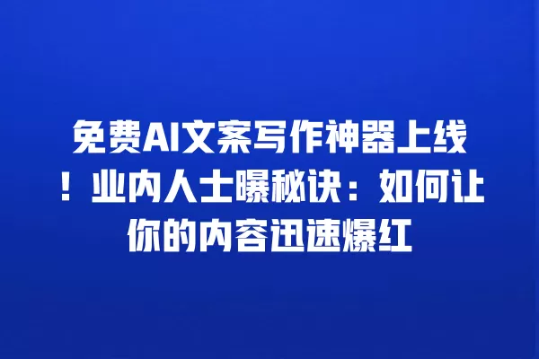 免费 AI 文案写作神器上线!业内人士曝秘诀:如何让你的内容迅速爆红 一