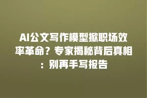 AI公文写作模型掀职场效率革命？专家揭秘背后真相：别再手写报告