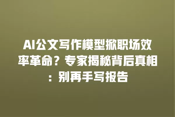 AI 公文写作模型掀职场效率革命?专家揭秘背后真相:别再手写报告 一
