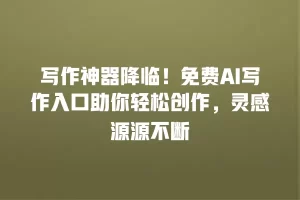 写作神器降临！免费AI写作入口助你轻松创作，灵感源源不断