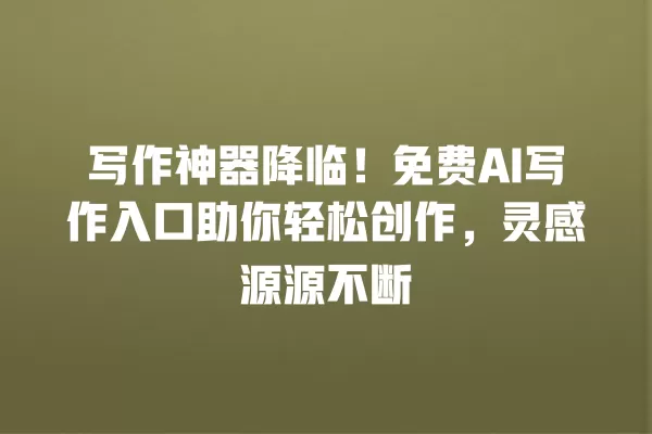 写作神器降临!免费 AI 写作入口助你轻松创作,灵感源源不断 一