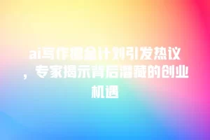 ai写作掘金计划引发热议，专家揭示背后潜藏的创业机遇