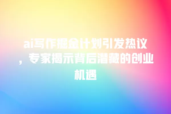 ai 写作掘金计划引发热议,专家揭示背后潜藏的创业机遇 一