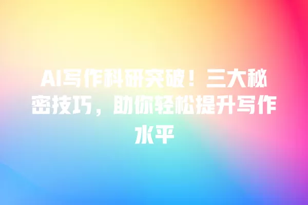 AI 写作科研突破!三大秘密技巧,助你轻松提升写作水平 一