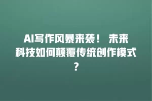 AI写作风暴来袭！ 未来科技如何颠覆传统创作模式？