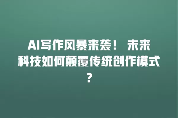 AI 写作风暴来袭!未来科技如何颠覆传统创作模式?一