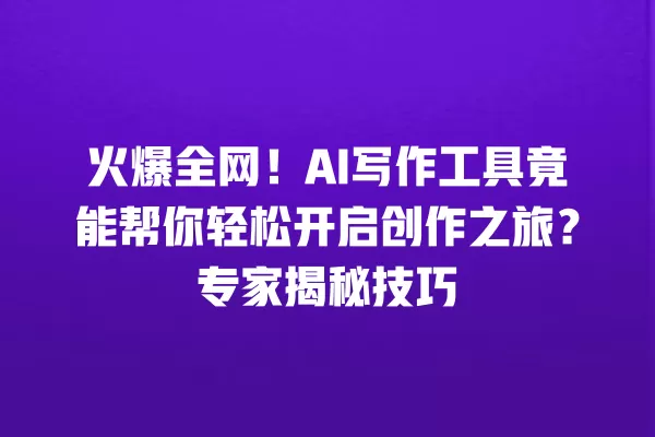 火爆全网!AI 写作工具竟能帮你轻松开启创作之旅?专家揭秘技巧 一