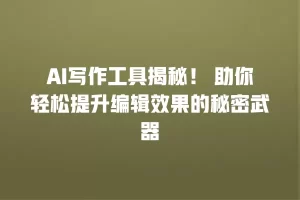 AI写作工具揭秘！ 助你轻松提升编辑效果的秘密武器