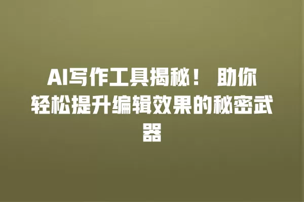 AI 写作工具揭秘!助你轻松提升编辑效果的秘密武器 一