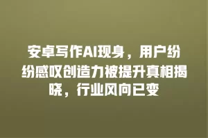 安卓写作AI现身，用户纷纷感叹创造力被提升真相揭晓，行业风向已变