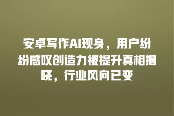 安卓写作 AI 现身,用户纷纷感叹创造力被提升真相揭晓,行业风向已变 一