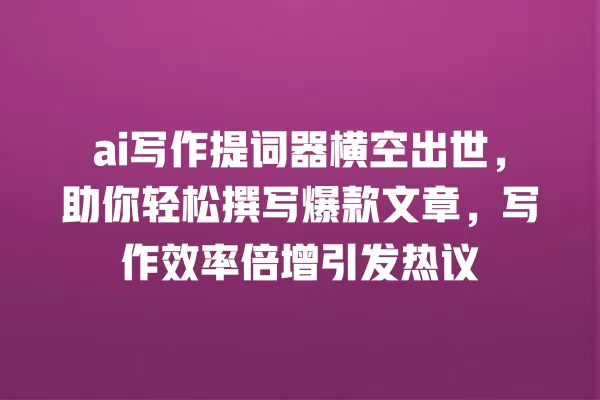 ai 写作提词器横空出世,助你轻松撰写爆款文章,写作效率倍增引发热议 一