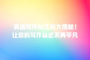 英语写作AI工具大揭秘！让你的写作从此不再平凡