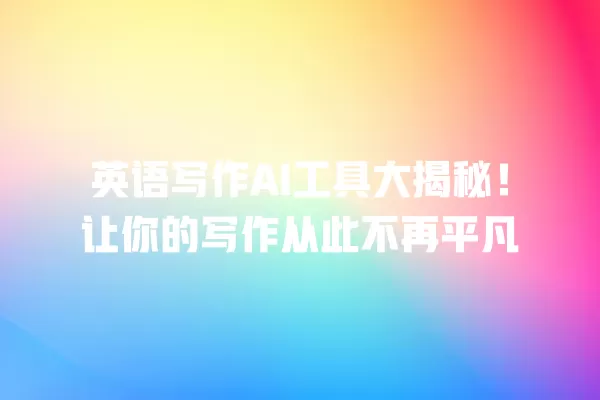 英语写作 AI 工具大揭秘!让你的写作从此不再平凡 一