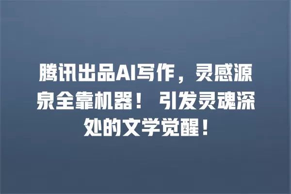 腾讯出品 AI 写作,灵感源泉全靠机器!引发灵魂深处的文学觉醒!一