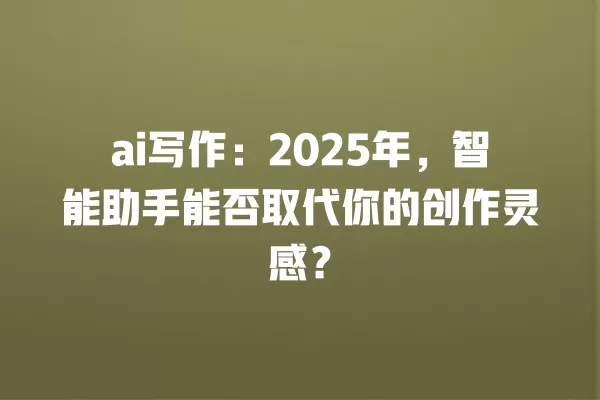 ai 写作:2025 年,智能助手能否取代你的创作灵感?一