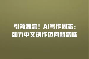 引领潮流！AI写作周志：助力中文创作迈向新高峰