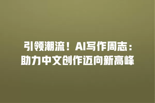 引领潮流!AI 写作周志:助力中文创作迈向新高峰 一