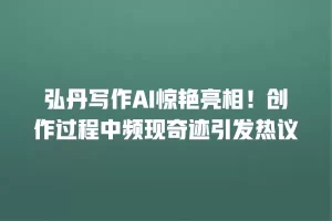 弘丹写作AI惊艳亮相！创作过程中频现奇迹引发热议