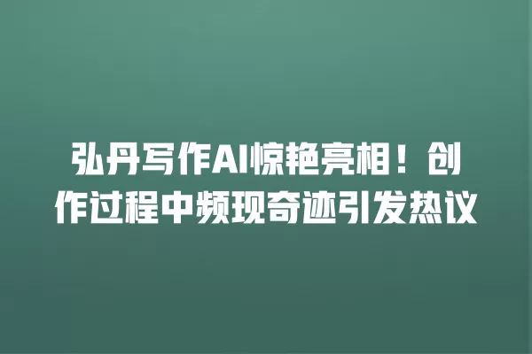 弘丹写作 AI 惊艳亮相!创作过程中频现奇迹引发热议 一