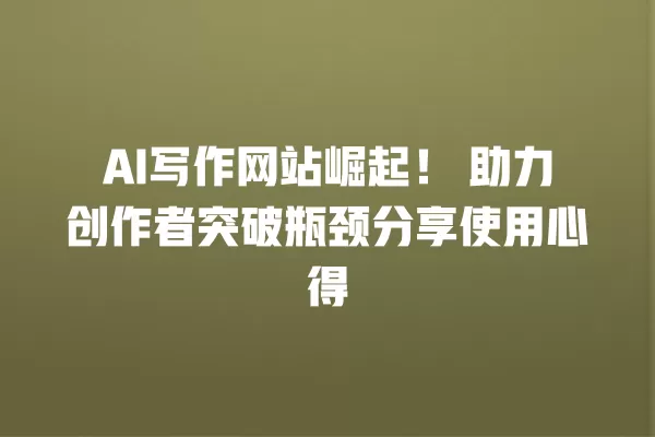AI 写作网站崛起!助力创作者突破瓶颈分享使用心得 一