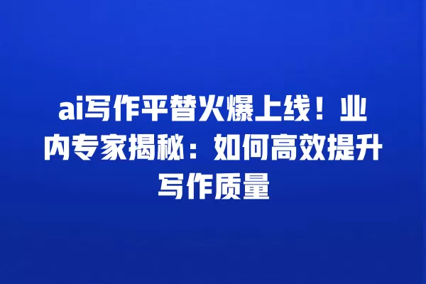 ai 写作平替火爆上线!业内专家揭秘:如何高效提升写作质量 一