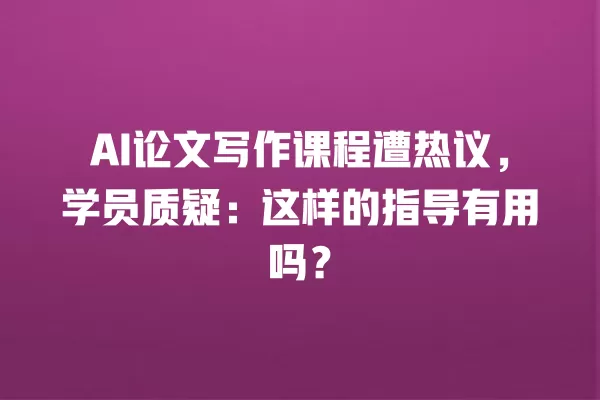 AI 论文写作课程遭热议,学员质疑:这样的指导有用吗?一