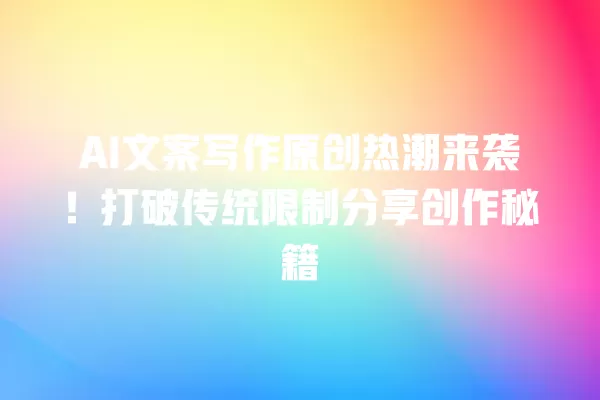 AI 文案写作原创热潮来袭!打破传统限制分享创作秘籍 一