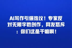 AI写作引爆热议！专家反对无限字数创作，网友怒斥：你们这是干嘛啊！