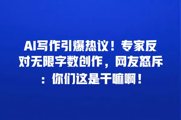 AI 写作引爆热议!专家反对无限字数创作,网友怒斥:你们这是干嘛啊!一
