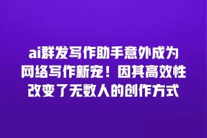 ai群发写作助手意外成为网络写作新宠！因其高效性改变了无数人的创作方式