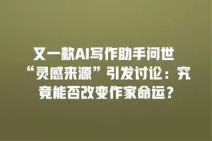 又一款AI写作助手问世 “灵感来源”引发讨论：究竟能否改变作家命运？