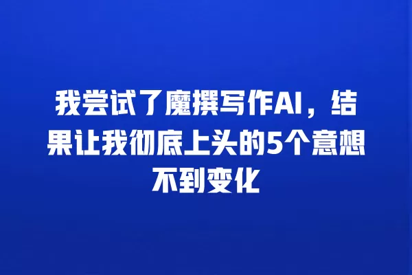 我尝试了魔撰写作 AI,结果让我彻底上头的 5 个意想不到变化 一