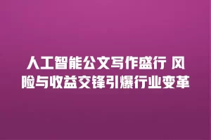 人工智能公文写作盛行 风险与收益交锋引爆行业变革