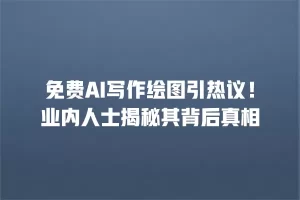 免费AI写作绘图引热议！业内人士揭秘其背后真相