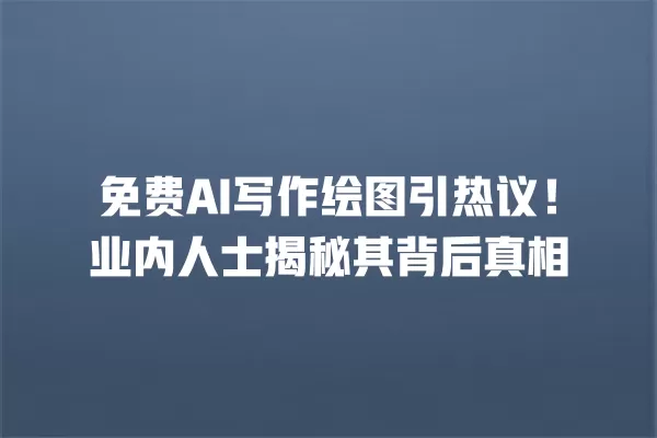 免费 AI 写作绘图引热议！业内人士揭秘其背后真相 一