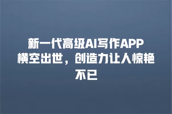 新一代高级 AI 写作 APP 横空出世,创造力让人惊艳不已 一
