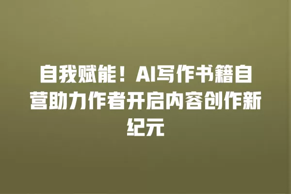 自我赋能!AI 写作书籍自营助力作者开启内容创作新纪元 一