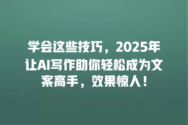 学会这些技巧,2025 年让 AI 写作助你轻松成为文案高手,效果惊人!一