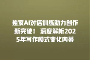 独家AI对话训练助力创作新突破！ 深度解析2025年写作模式变化内幕