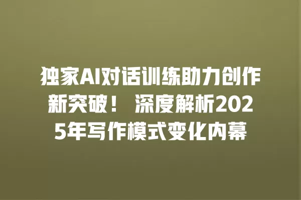 独家 AI 对话训练助力创作新突破!深度解析 2025 年写作模式变化内幕 一
