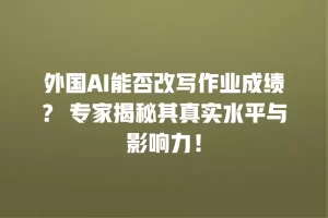 外国AI能否改写作业成绩？ 专家揭秘其真实水平与影响力！