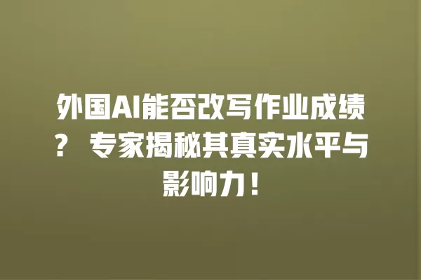 外国 AI 能否改写作业成绩?专家揭秘其真实水平与影响力!一