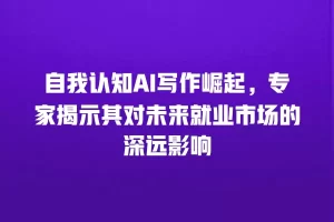 自我认知AI写作崛起，专家揭示其对未来就业市场的深远影响