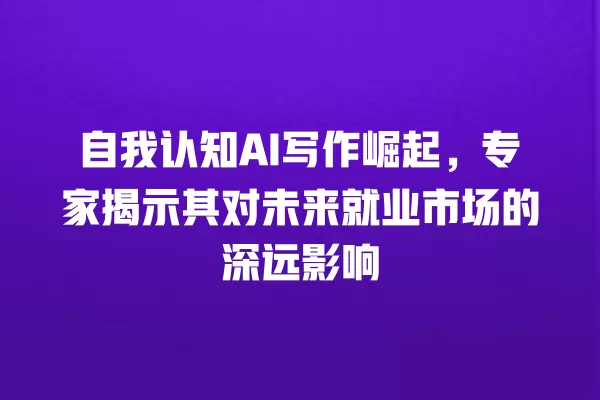 自我认知 AI 写作崛起,专家揭示其对未来就业市场的深远影响 一